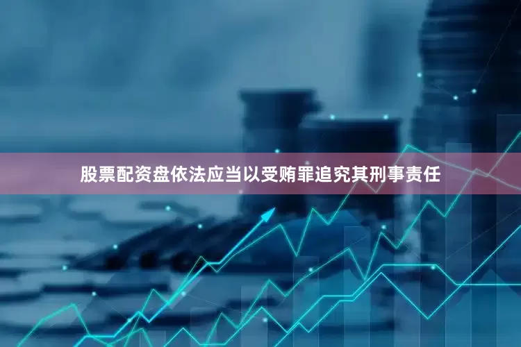 股票配资盘依法应当以受贿罪追究其刑事责任