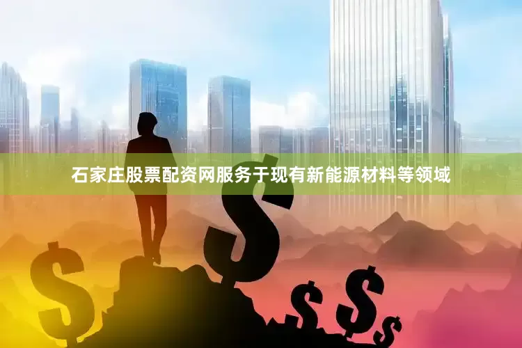 石家庄股票配资网服务于现有新能源材料等领域
