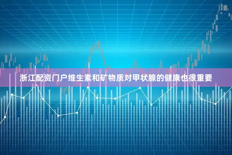浙江配资门户维生素和矿物质对甲状腺的健康也很重要