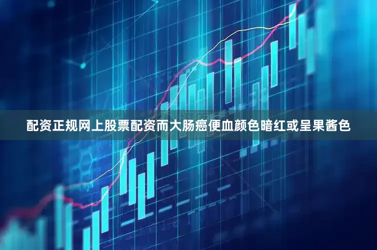 配资正规网上股票配资而大肠癌便血颜色暗红或呈果酱色