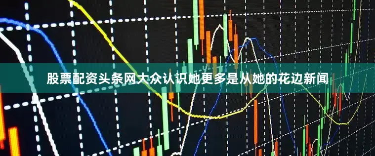 股票配资头条网大众认识她更多是从她的花边新闻