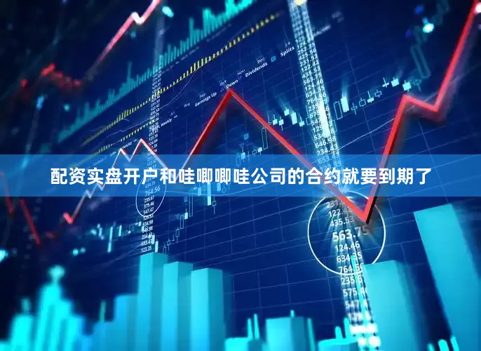配资实盘开户和哇唧唧哇公司的合约就要到期了