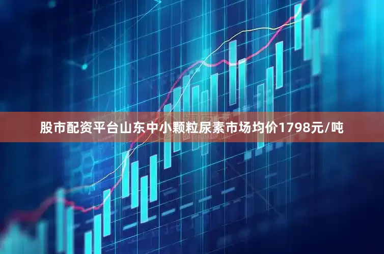 股市配资平台山东中小颗粒尿素市场均价1798元/吨