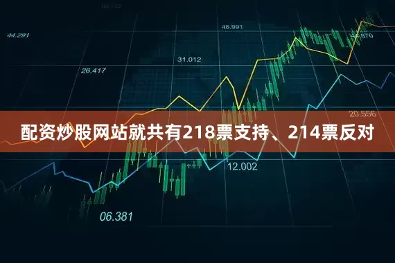 配资炒股网站就共有218票支持、214票反对