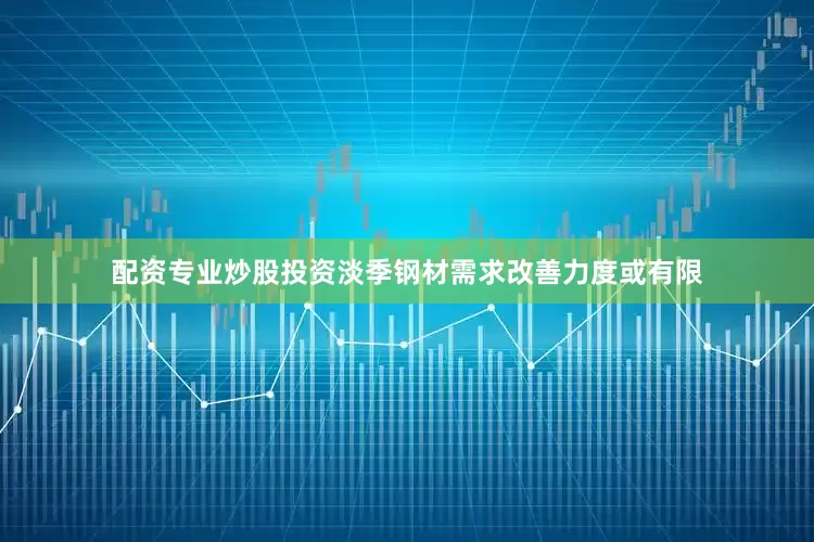 配资专业炒股投资淡季钢材需求改善力度或有限