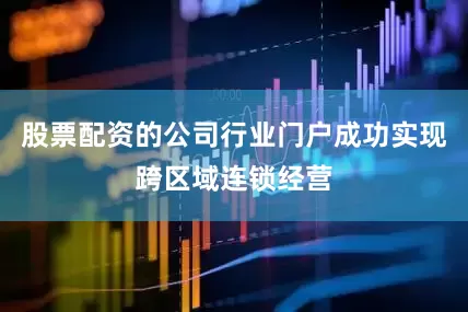 股票配资的公司行业门户成功实现跨区域连锁经营
