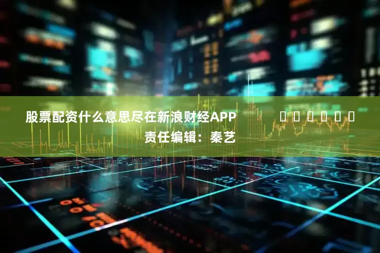 股票配资什么意思尽在新浪财经APP            						责任编辑：秦艺