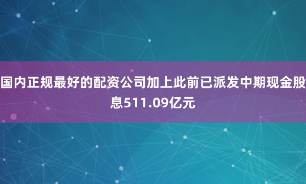 国内正规最好的配资公司加上此前已派发中期现金股息511.09亿元