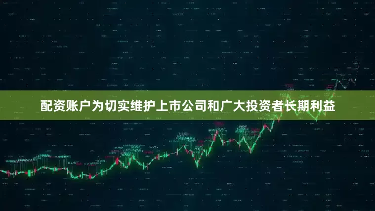 配资账户为切实维护上市公司和广大投资者长期利益