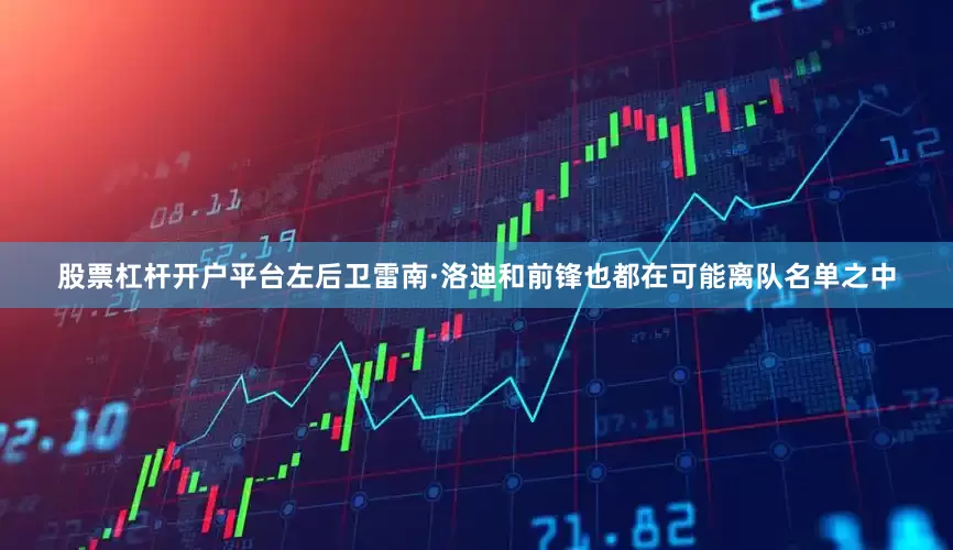 股票杠杆开户平台左后卫雷南·洛迪和前锋也都在可能离队名单之中