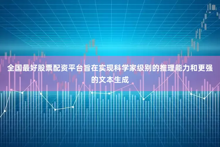 全国最好股票配资平台旨在实现科学家级别的推理能力和更强的文本生成