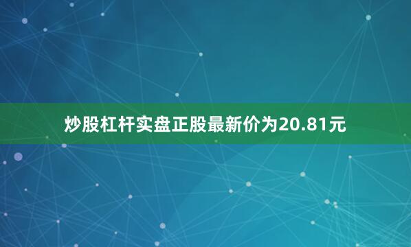 炒股杠杆实盘正股最新价为20.81元