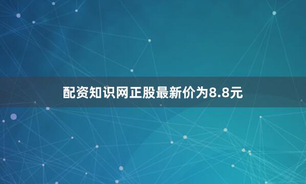 配资知识网正股最新价为8.8元