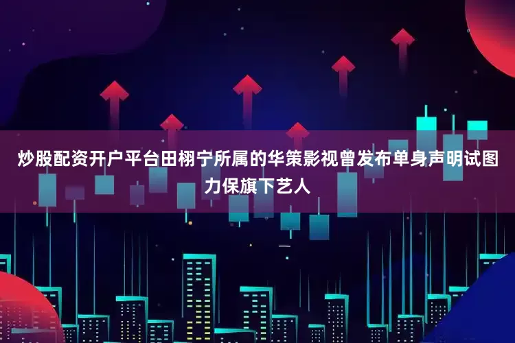 炒股配资开户平台田栩宁所属的华策影视曾发布单身声明试图力保旗下艺人