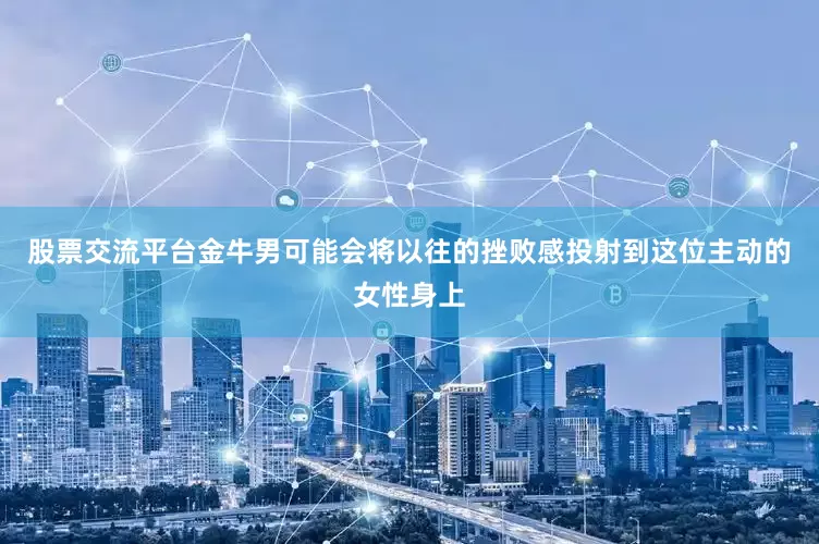 股票交流平台金牛男可能会将以往的挫败感投射到这位主动的女性身上