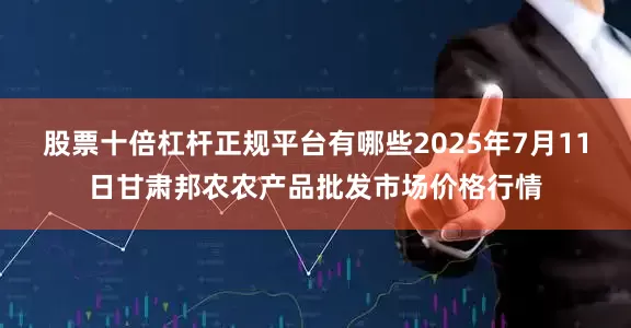 股票十倍杠杆正规平台有哪些2025年7月11日甘肃邦农农产品批发市场价格行情