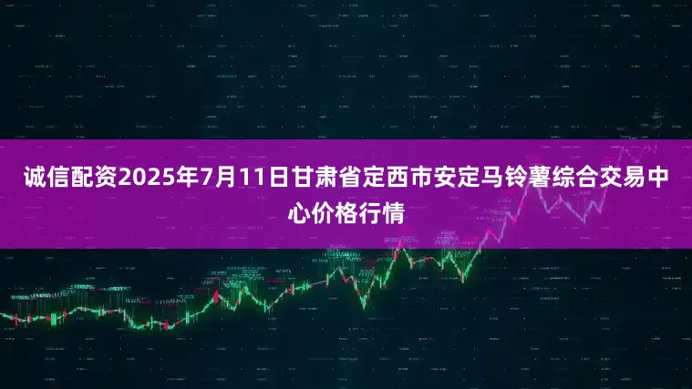 诚信配资2025年7月11日甘肃省定西市安定马铃薯综合交易中心价格行情