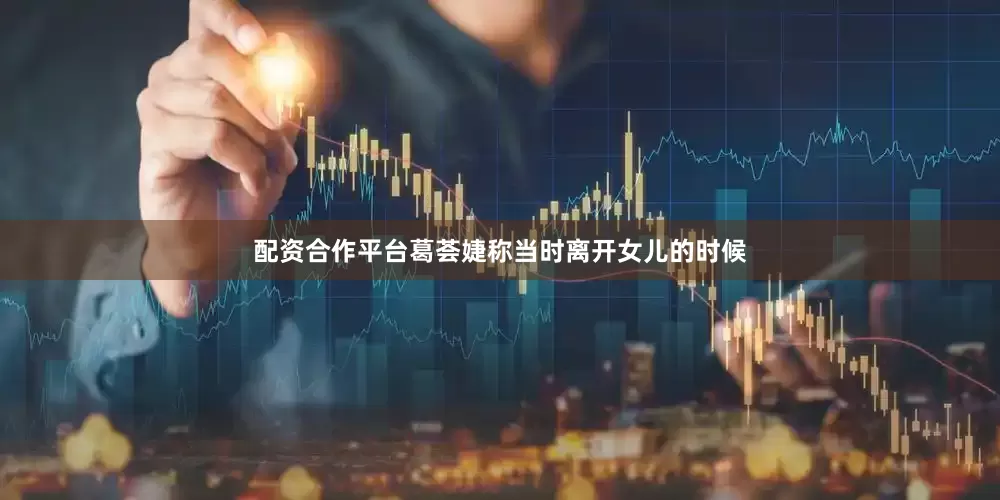 配资合作平台葛荟婕称当时离开女儿的时候