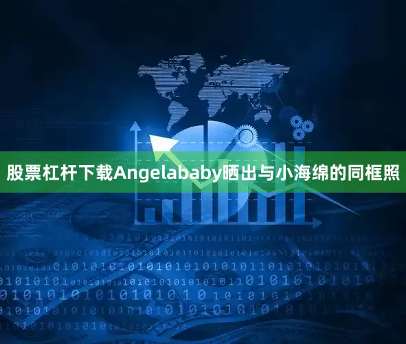 股票杠杆下载Angelababy晒出与小海绵的同框照