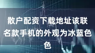 散户配资下载地址该联名款手机的外观为冰蓝色