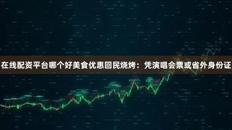 在线配资平台哪个好美食优惠回民烧烤：凭演唱会票或省外身份证