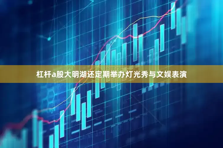 杠杆a股大明湖还定期举办灯光秀与文娱表演