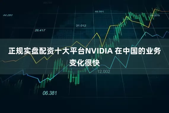正规实盘配资十大平台NVIDIA 在中国的业务变化很快
