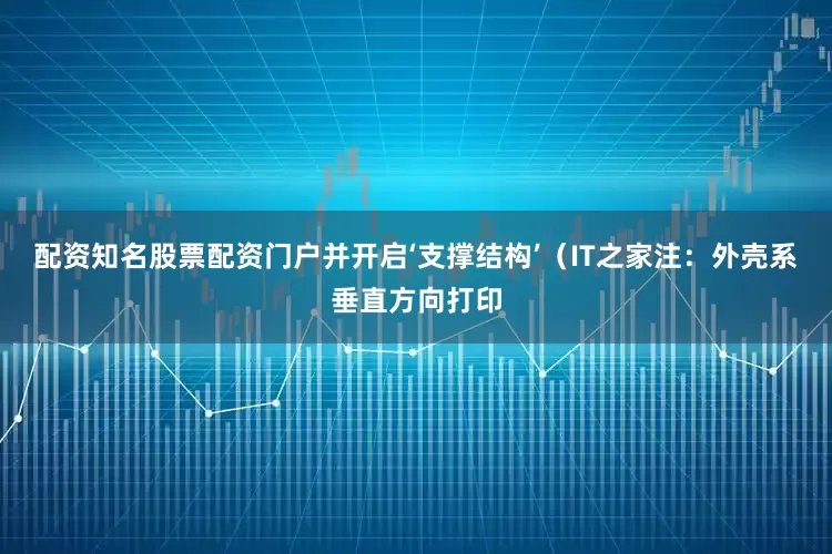 配资知名股票配资门户并开启‘支撑结构’（IT之家注：外壳系垂直方向打印