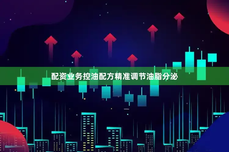 配资业务控油配方精准调节油脂分泌