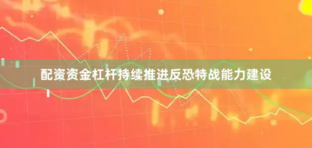 配资资金杠杆持续推进反恐特战能力建设