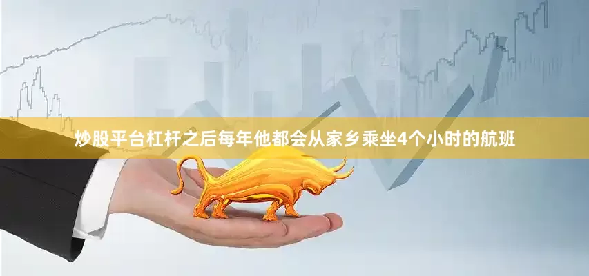 炒股平台杠杆之后每年他都会从家乡乘坐4个小时的航班