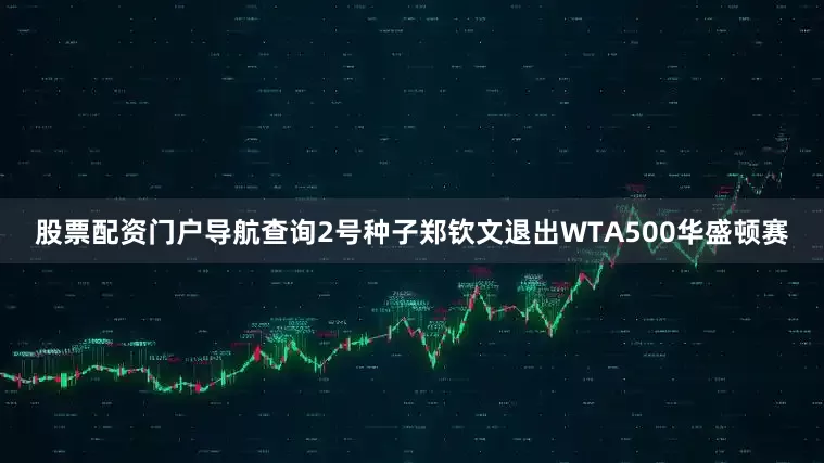 股票配资门户导航查询2号种子郑钦文退出WTA500华盛顿赛