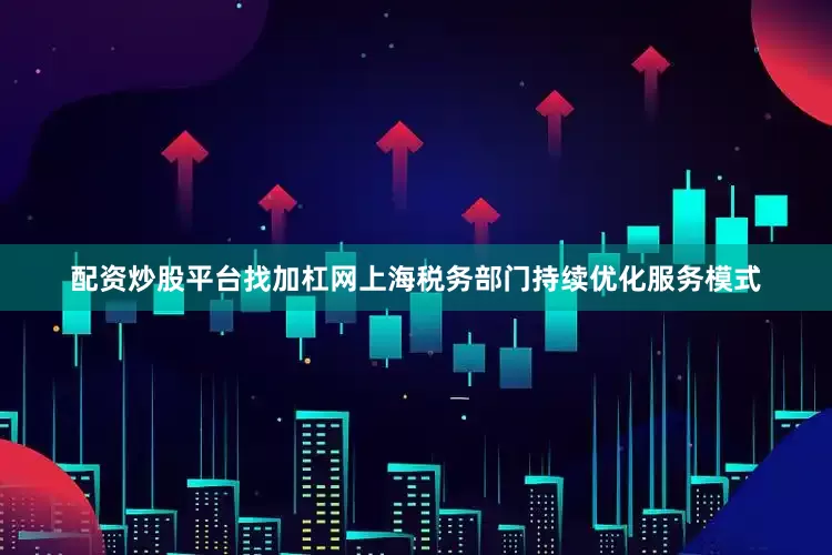 配资炒股平台找加杠网上海税务部门持续优化服务模式