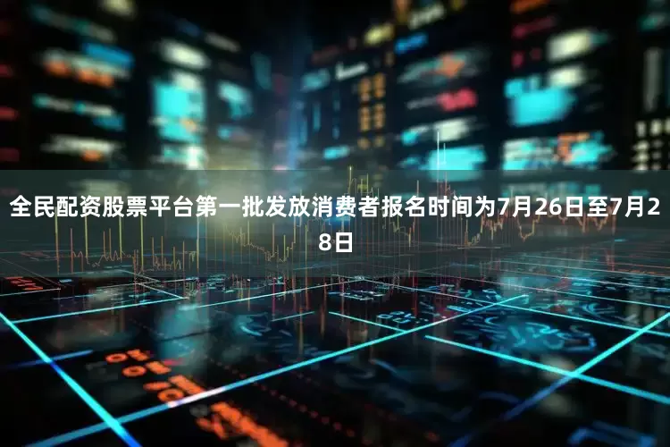 全民配资股票平台第一批发放消费者报名时间为7月26日至7月28日