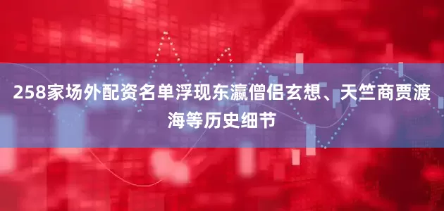 258家场外配资名单浮现东瀛僧侣玄想、天竺商贾渡海等历史细节