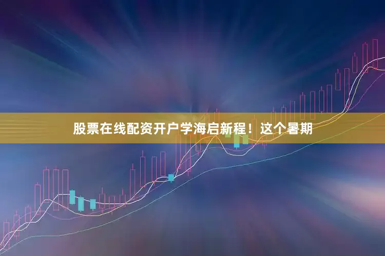 股票在线配资开户学海启新程！这个暑期