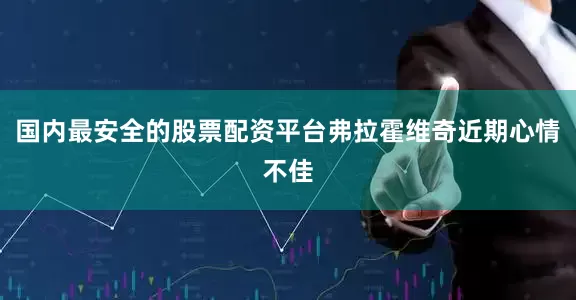 国内最安全的股票配资平台弗拉霍维奇近期心情不佳