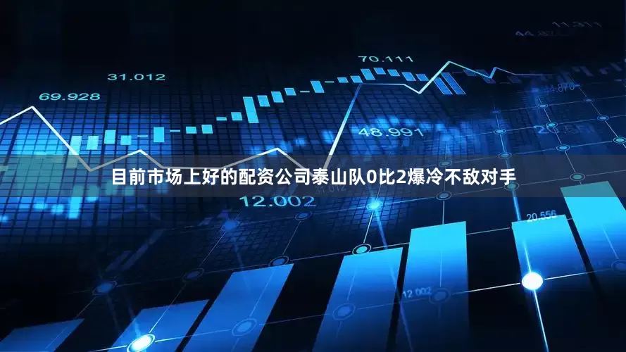 目前市场上好的配资公司泰山队0比2爆冷不敌对手