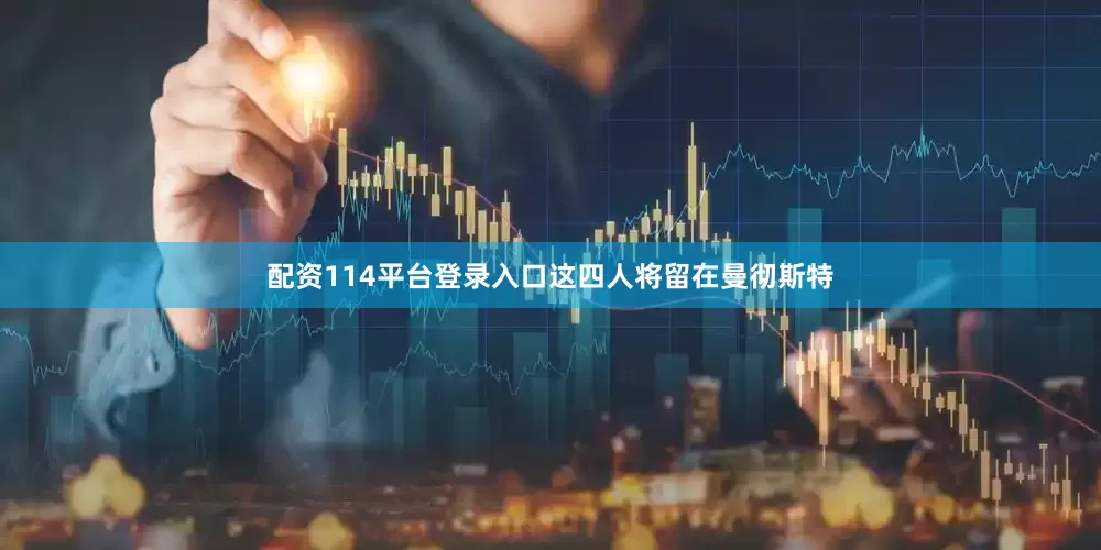 配资114平台登录入口这四人将留在曼彻斯特