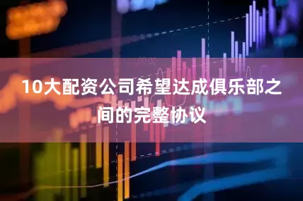 10大配资公司希望达成俱乐部之间的完整协议