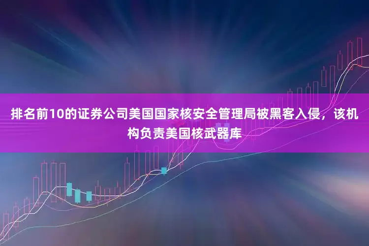 排名前10的证券公司美国国家核安全管理局被黑客入侵，该机构负责美国核武器库