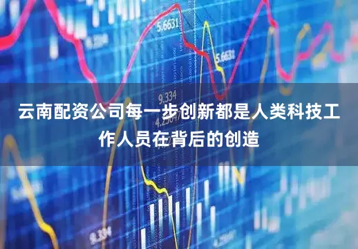 云南配资公司每一步创新都是人类科技工作人员在背后的创造