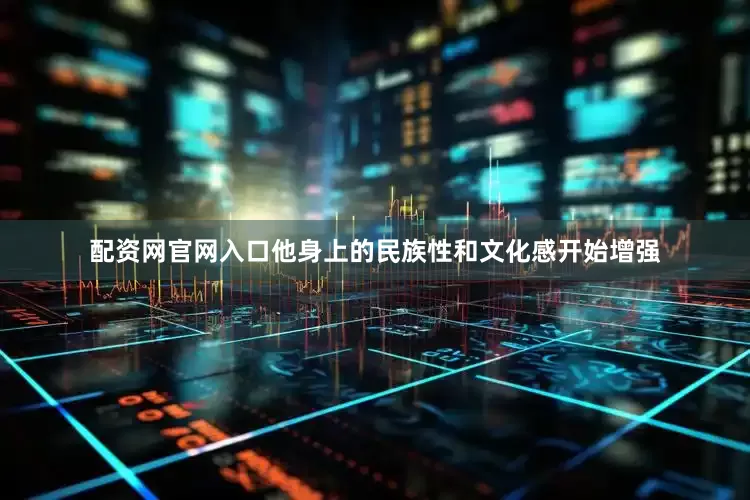 配资网官网入口他身上的民族性和文化感开始增强